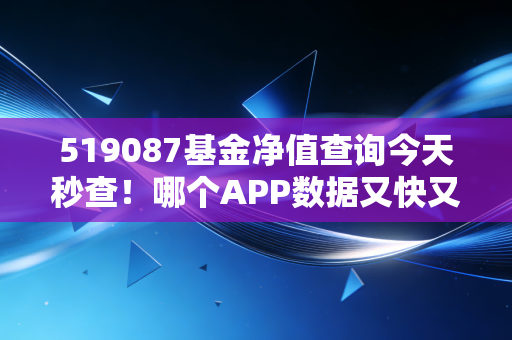 519087基金净值查询今天秒查！哪个APP数据又快又准？