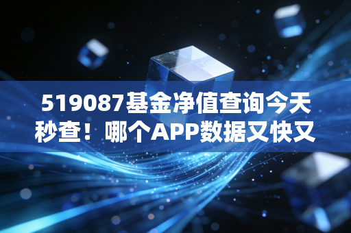 519087基金净值查询今天秒查！哪个APP数据又快又准？