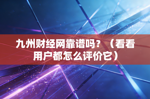九州财经网靠谱吗？（看看用户都怎么评价它）