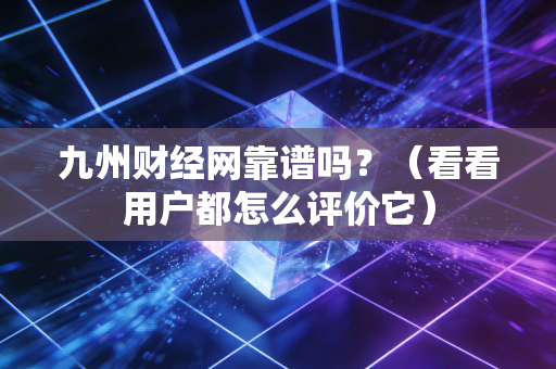 九州财经网靠谱吗？（看看用户都怎么评价它）