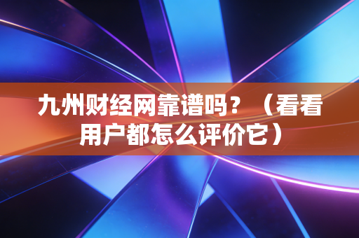 九州财经网靠谱吗？（看看用户都怎么评价它）