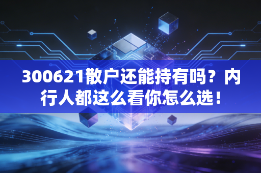 300621散户还能持有吗？内行人都这么看你怎么选！