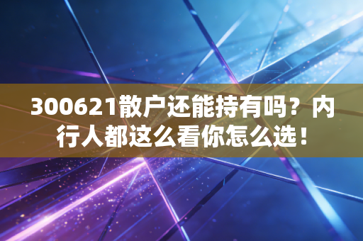 300621散户还能持有吗？内行人都这么看你怎么选！