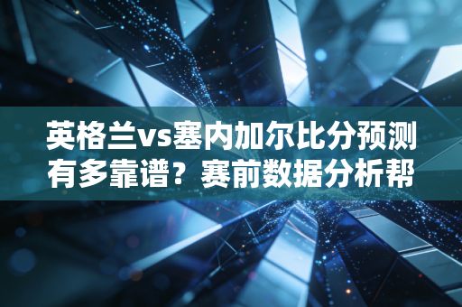 英格兰vs塞内加尔比分预测有多靠谱？赛前数据分析帮你做决定！