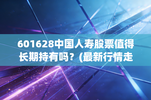 601628中国人寿股票值得长期持有吗？(最新行情走势分析)