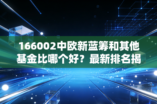 166002中欧新蓝筹和其他基金比哪个好？最新排名揭晓！