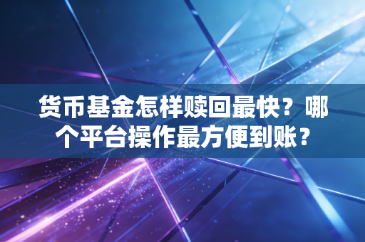 货币基金怎样赎回最快？哪个平台操作最方便到账？