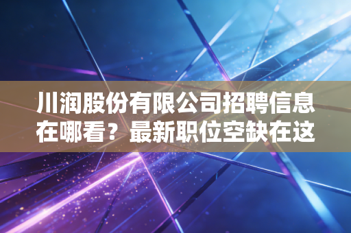 川润股份有限公司招聘信息在哪看？最新职位空缺在这里！