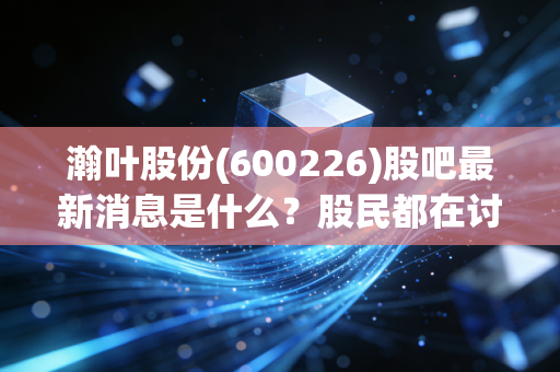 瀚叶股份(600226)股吧最新消息是什么？股民都在讨论这个重大利好！