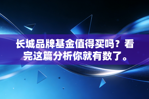 长城品牌基金值得买吗？看完这篇分析你就有数了。
