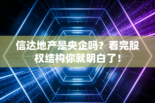 信达地产是央企吗？看完股权结构你就明白了！