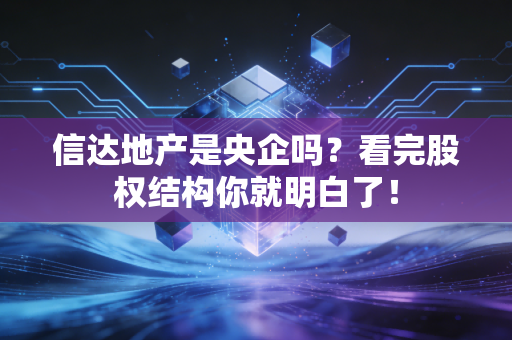 信达地产是央企吗？看完股权结构你就明白了！