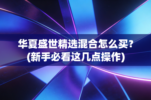 华夏盛世精选混合怎么买？(新手必看这几点操作)