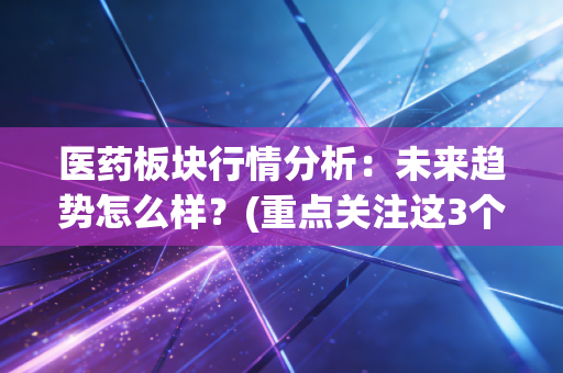 医药板块行情分析：未来趋势怎么样？(重点关注这3个方向)