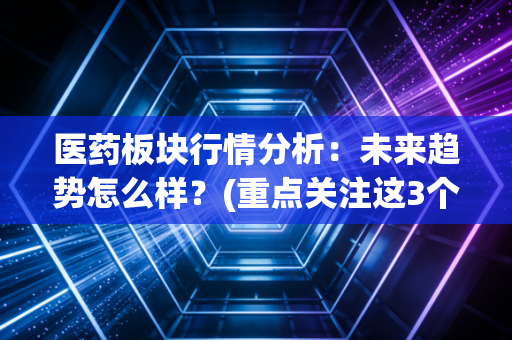 医药板块行情分析：未来趋势怎么样？(重点关注这3个方向)