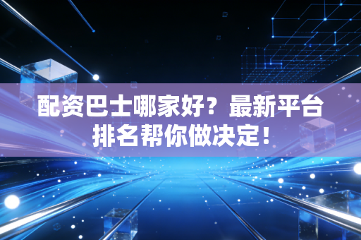 配资巴士哪家好？最新平台排名帮你做决定！