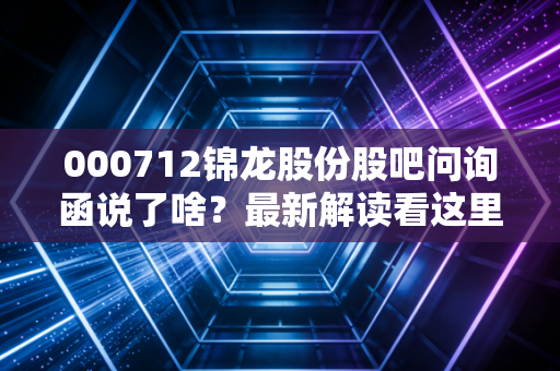 000712锦龙股份股吧问询函说了啥？最新解读看这里！