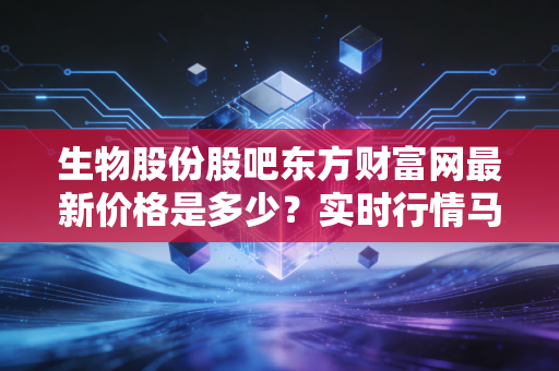 生物股份股吧东方财富网最新价格是多少？实时行情马上告诉你