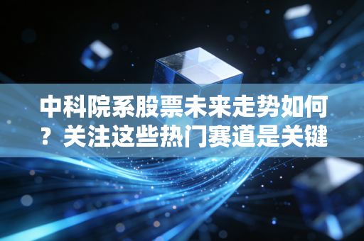 中科院系股票未来走势如何？关注这些热门赛道是关键！