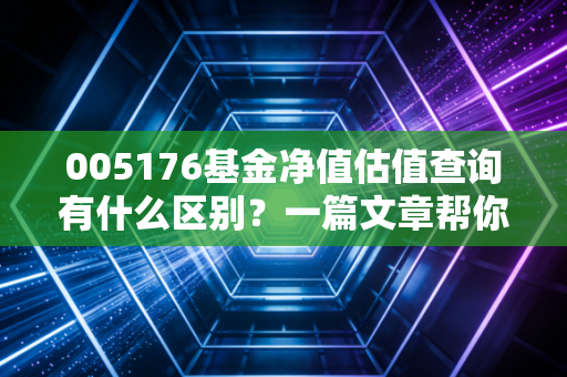 005176基金净值估值查询有什么区别？一篇文章帮你搞明白！