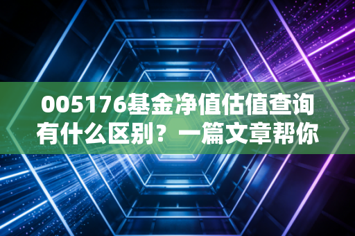 005176基金净值估值查询有什么区别？一篇文章帮你搞明白！