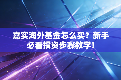 嘉实海外基金怎么买？新手必看投资步骤教学！