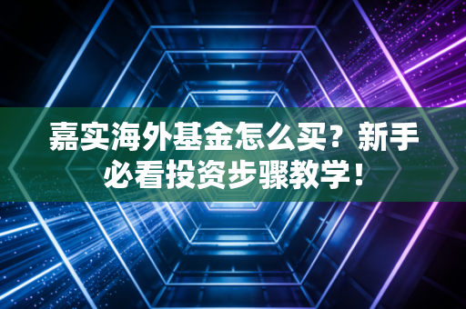 嘉实海外基金怎么买？新手必看投资步骤教学！