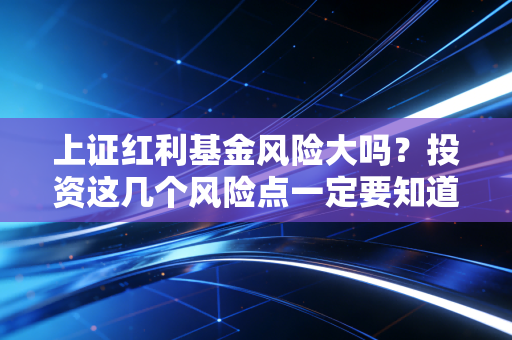 上证红利基金风险大吗？投资这几个风险点一定要知道！