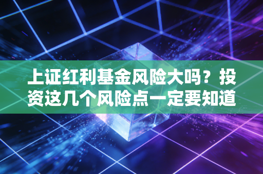 上证红利基金风险大吗？投资这几个风险点一定要知道！