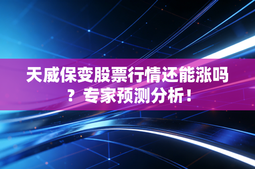 天威保变股票行情还能涨吗？专家预测分析！