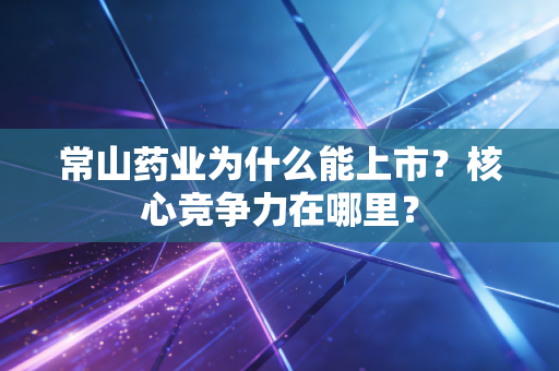常山药业为什么能上市？核心竞争力在哪里？