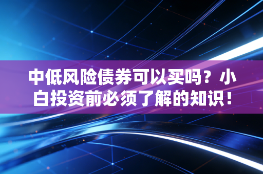 中低风险债券可以买吗？小白投资前必须了解的知识！