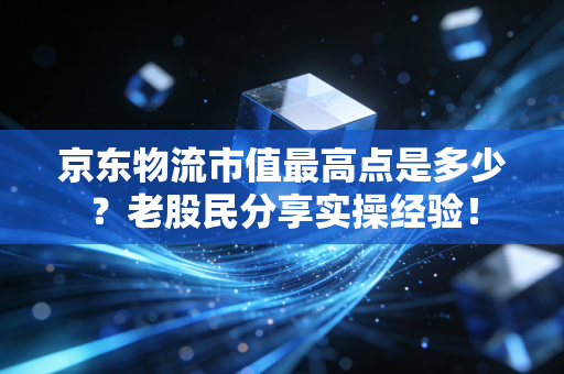 京东物流市值最高点是多少？老股民分享实操经验！