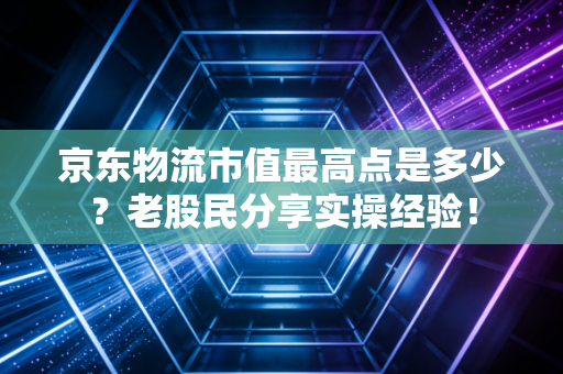 京东物流市值最高点是多少？老股民分享实操经验！