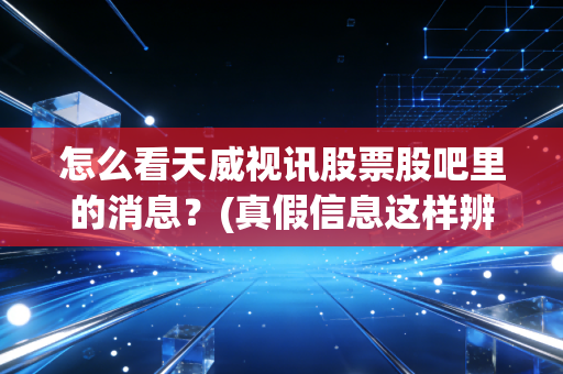 怎么看天威视讯股票股吧里的消息？(真假信息这样辨别)