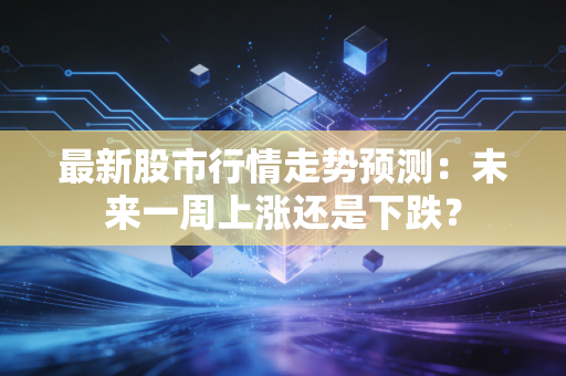 最新股市行情走势预测：未来一周上涨还是下跌？