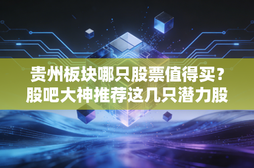 贵州板块哪只股票值得买？股吧大神推荐这几只潜力股！