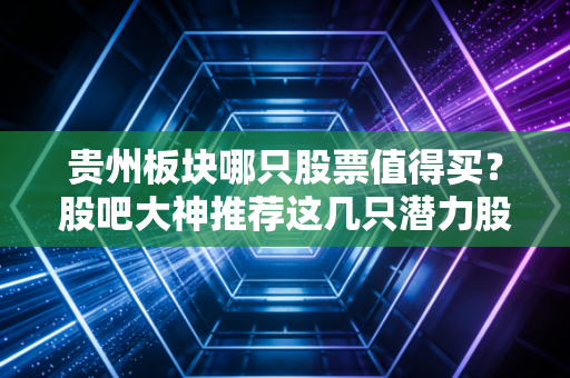 贵州板块哪只股票值得买？股吧大神推荐这几只潜力股！