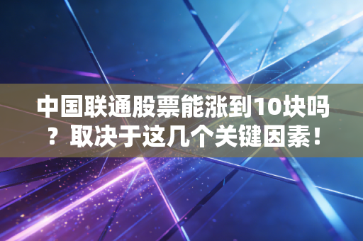 中国联通股票能涨到10块吗？取决于这几个关键因素！