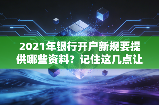 2021年银行开户新规要提供哪些资料？记住这几点让你一次搞定！