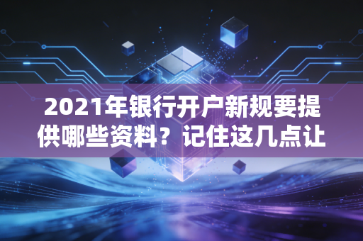 2021年银行开户新规要提供哪些资料？记住这几点让你一次搞定！