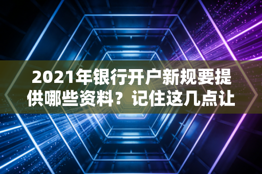 2021年银行开户新规要提供哪些资料？记住这几点让你一次搞定！