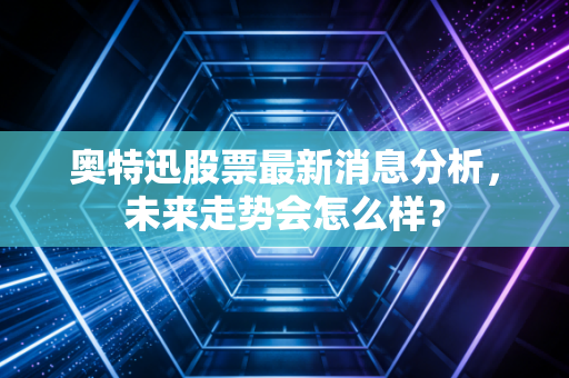奥特迅股票最新消息分析，未来走势会怎么样？