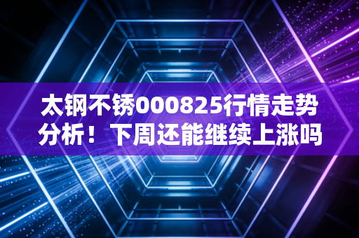 太钢不锈000825行情走势分析！下周还能继续上涨吗？