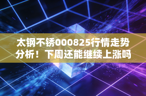 太钢不锈000825行情走势分析！下周还能继续上涨吗？