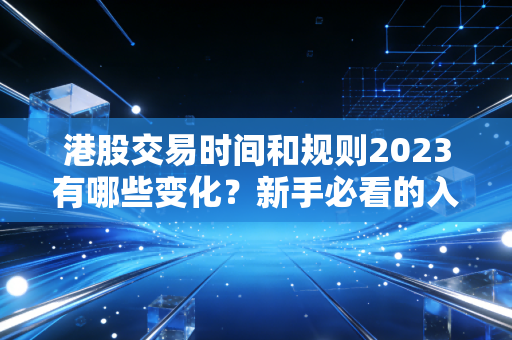 港股交易时间和规则2023有哪些变化？新手必看的入门指南
