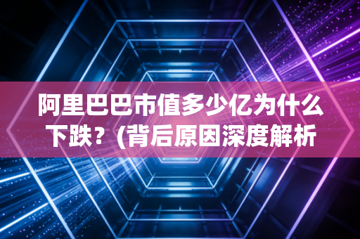 阿里巴巴市值多少亿为什么下跌？(背后原因深度解析)