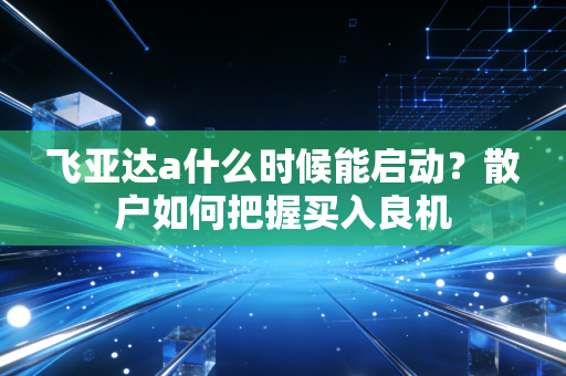 飞亚达a什么时候能启动？散户如何把握买入良机