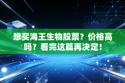 想买海王生物股票？价格高吗？看完这篇再决定！