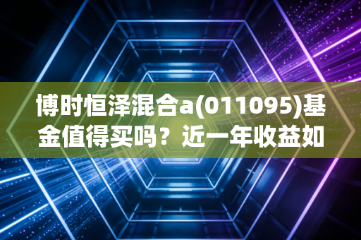 博时恒泽混合a(011095)基金值得买吗？近一年收益如何？